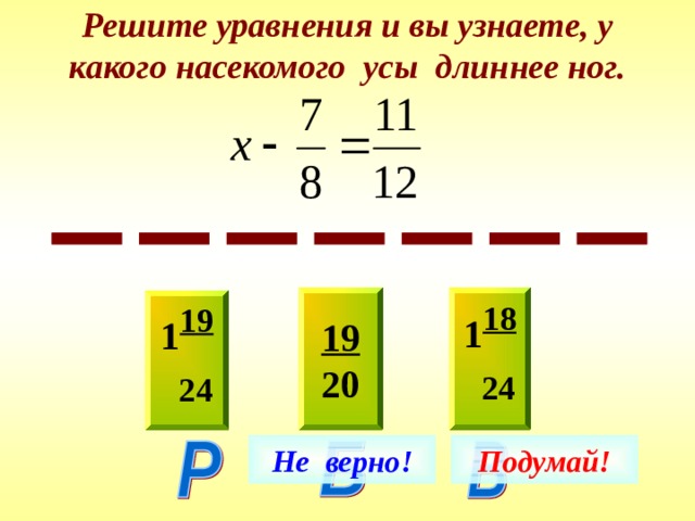 Решите уравнения и вы узнаете, у какого насекомого усы длиннее ног. 19 20 1 18  24 1 19  24 Не верно! Подумай! 