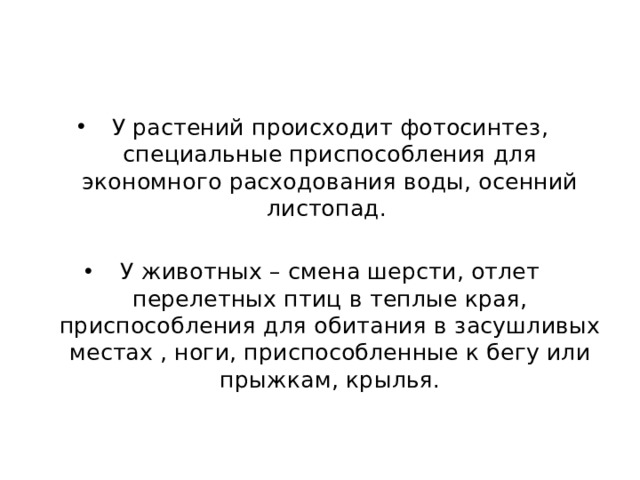 У растений происходит фотосинтез, специальные приспособления для экономного расходования воды, осенний листопад. У животных – смена шерсти, отлет перелетных птиц в теплые края, приспособления для обитания в засушливых местах , ноги, приспособленные к бегу или прыжкам, крылья. 