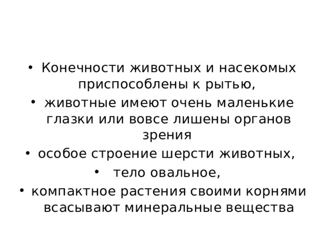 Конечности животных и насекомых приспособлены к рытью, животные имеют очень маленькие глазки или вовсе лишены органов зрения особое строение шерсти животных, тело овальное, компактное растения своими корнями всасывают минеральные вещества 