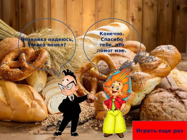 Конечно. Спасибо тебе, что п омог мне. Незнайка надеюсь, ты всё понял?   Играть еще раз 