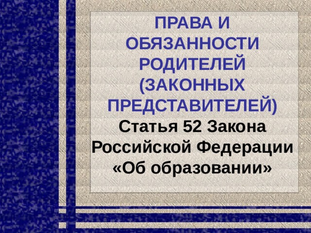 ПРАВА И ОБЯЗАННОСТИ  РОДИТЕЛЕЙ (ЗАКОННЫХ ПРЕДСТАВИТЕЛЕЙ)  Статья 52 Закона Российской Федерации «Об образовании»                          