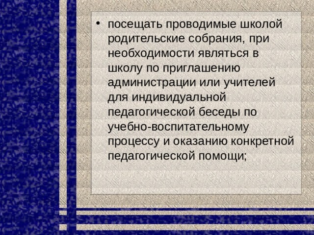 посещать проводимые школой родительские собрания, при необходимости являться в школу по приглашению администрации или учителей для индивидуальной педагогической беседы по учебно-воспитательному процессу и оказанию конкретной педагогической помощи; 