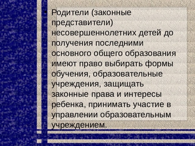 Родители (законные представители) несовершеннолетних детей до получения последними основного общего образования имеют право выбирать формы обучения, образовательные учреждения, защищать законные права и интересы ребенка, принимать участие в управлении образовательным учреждением. 