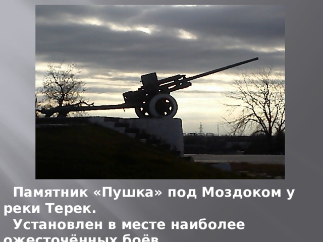  Памятник «Пушка» под Моздоком у реки Терек.  Установлен в месте наиболее ожесточённых боёв  с немецко-фашистскими захватчиками. 