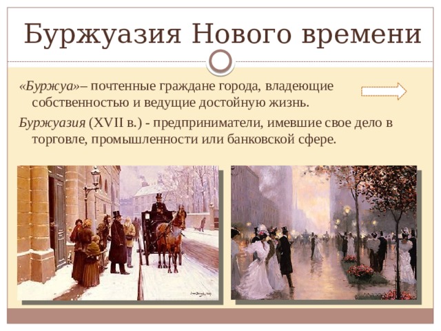 Буржуазия Нового времени «Буржуа»– почтенные граждане города, владеющие собственностью и ведущие достойную жизнь. Буржуазия (XVII в.) - предприниматели, имевшие свое дело в торговле, промышленности или банковской сфере. 