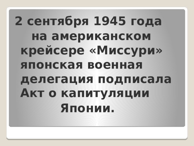 2 сентября 1945 года  на американском крейсере «Миссури» японская военная делегация подписала Акт о капитуляции  Японии. 