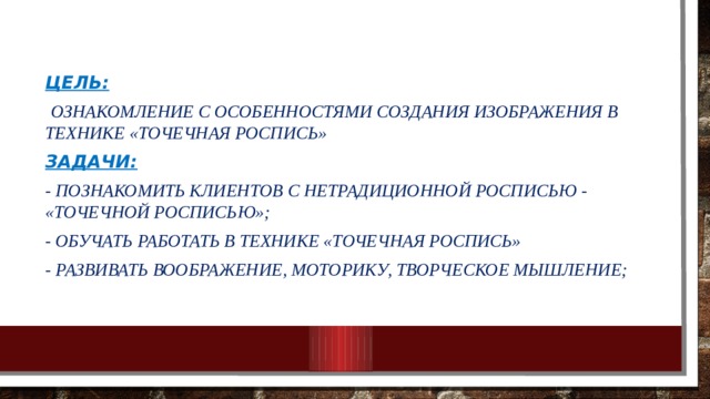 Цель:  ознакомление с особенностями создания изображения в технике «точечная роспись» Задачи: - познакомить клиентов с нетрадиционной росписью -  «точечной росписью»; - обучать работать в технике «точечная роспись» - развивать воображение, моторику, творческое мышление; 