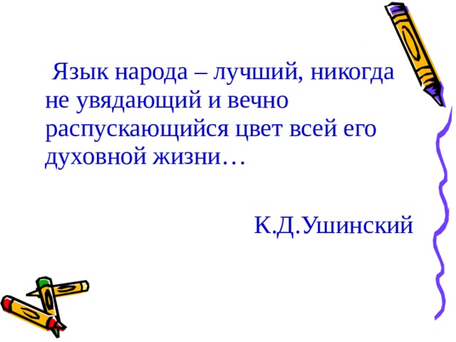  Язык народа – лучший, никогда не увядающий и вечно распускающийся цвет всей его духовной жизни… К.Д.Ушинский 