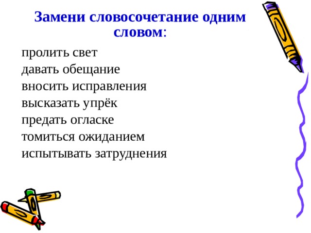 Замени словосочетание одним словом : пролить свет давать обещание вносить исправления высказать упрёк предать огласке томиться ожиданием испытывать затруднения 