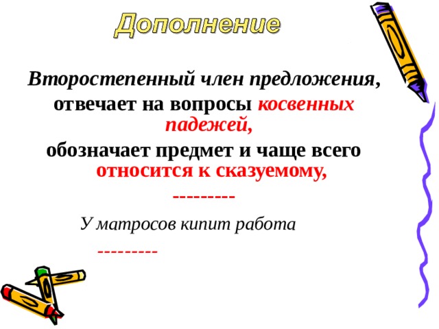 Второстепенный член предложения , отвечает на вопросы косвенных падежей,  обозначает предмет и чаще всего относится к сказуемому, ---------  У матросов кипит работа   --------- . 