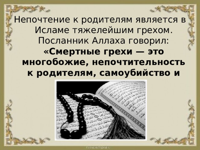 Непочтение к родителям является в Исламе тяжелейшим грехом. Посланник Аллаха говорил: «Смертные грехи — это многобожие, непочтительность к родителям, самоубийство и ложная клятва». 