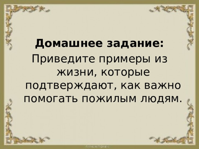 Домашнее задание: Приведите примеры из жизни, которые подтверждают, как важно помогать пожилым людям. 