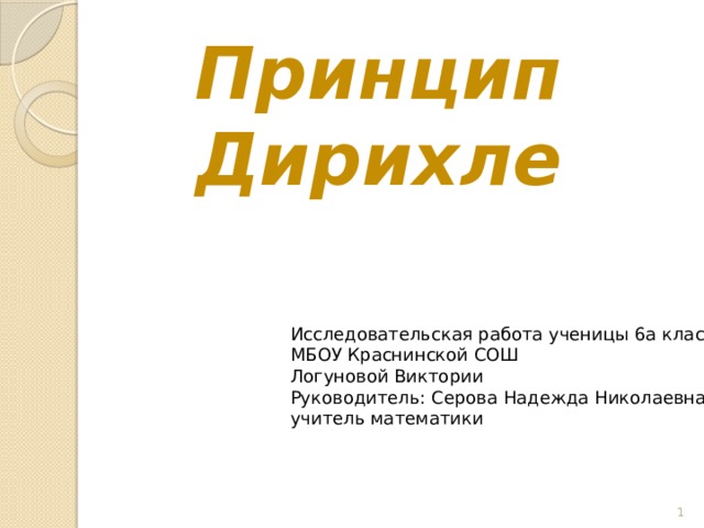Принцип  Дирихле Исследовательская работа ученицы 6а класса МБОУ Краснинской СОШ Логуновой Виктории Руководитель: Серова Надежда Николаевна, учитель математики  