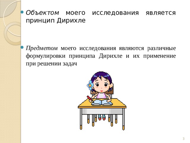 Объектом моего исследования является принцип Дирихле Предметом моего исследования являются различные формулировки принципа Дирихле и их применение при решении задач  