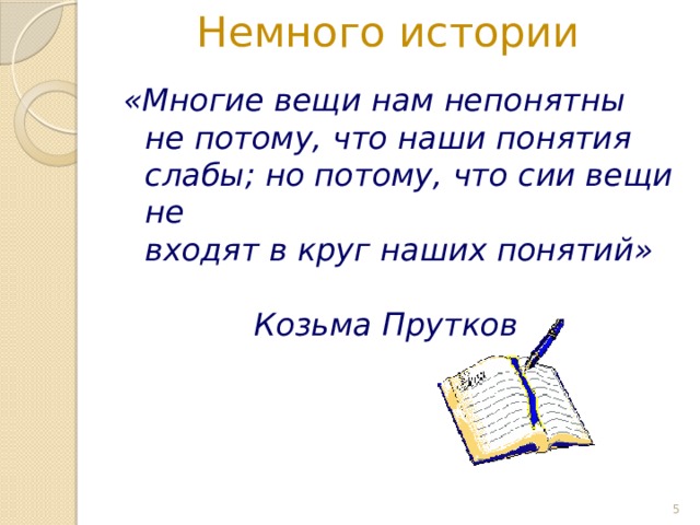 Немного истории «Многие вещи нам непонятны не потому, что наши понятия слабы; но потому, что сии вещи не  входят в круг наших понятий»    Козьма Прутков  