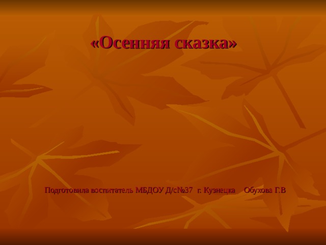  «Осенняя сказка»  Подготовила воспитатель МБДОУ Д/с№37 г. Кузнецка Обухова Г.В 