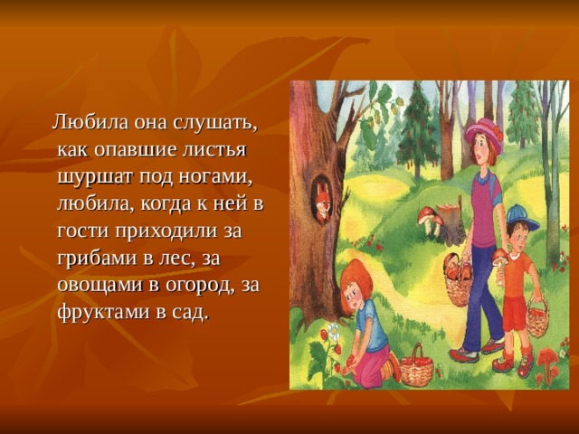  Любила она слушать, как опавшие листья шуршат под ногами, любила, когда к ней в гости приходили за грибами в лес, за овощами в огород, за фруктами в сад. 