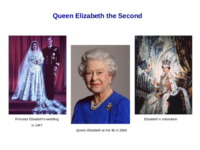Queen Elizabeth the Second Elisabeth`s coronation Princess Elisabeth's wedding in 1947 Queen Elisabeth at her 80 in 2006  
