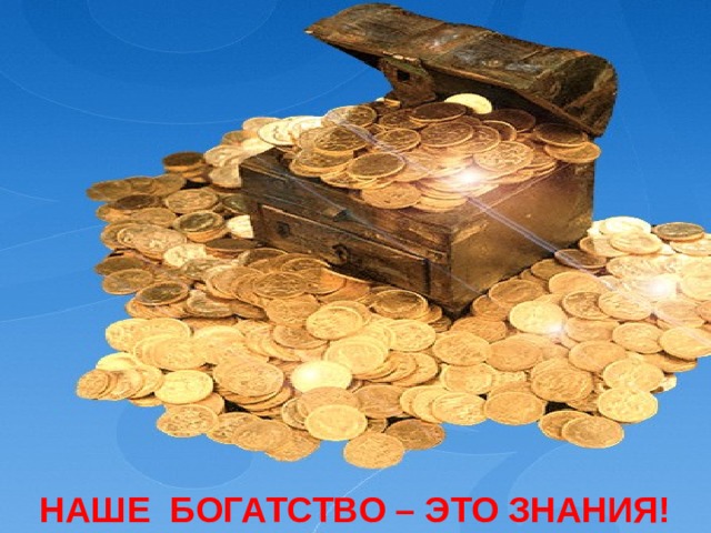 НАШЕ  БОГАТСТВО – ЭТО ЗНАНИЯ! 