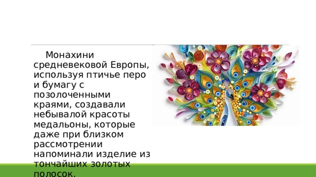  Монахини средневековой Европы, используя птичье перо и бумагу с позолоченными краями, создавали небывалой красоты медальоны, которые даже при близком рассмотрении напоминали изделие из тончайших золотых полосок. 
