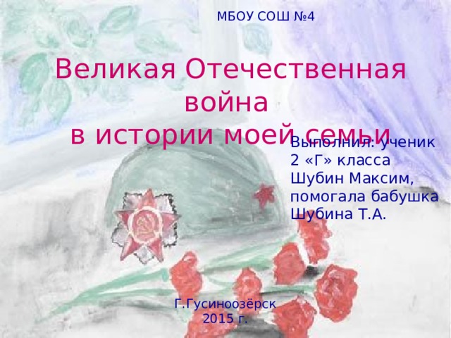 МБОУ СОШ №4 Великая Отечественная война в истории моей семьи Выполнил: ученик 2 «Г» класса Шубин Максим, помогала бабушка Шубина Т.А. Г.Гусиноозёрск 2015 г. 