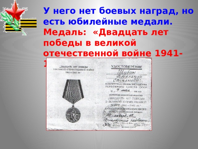 У него нет боевых наград, но есть юбилейные медали. Медаль: «Двадцать лет победы в великой отечественной войне 1941-1945гг.» 