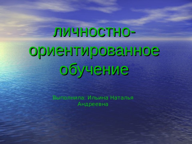 личностно-ориентированное обучение Выполнила: Ильина Наталья Андреевна  
