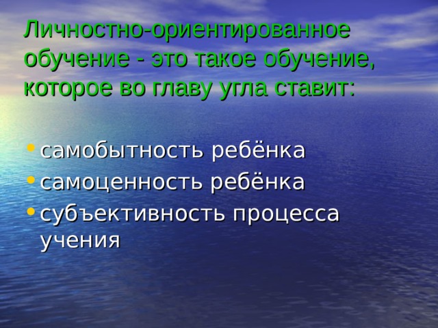 Личностно-ориентированное обучение - это такое обучение, которое во главу угла ставит: самобытность ребёнка самоценность ребёнка субъективность процесса учения 