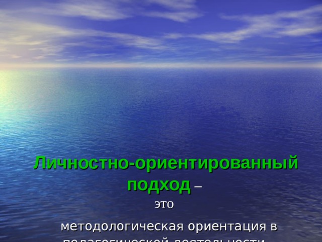 Личностно-ориентированный подход –   это   методологическая ориентация в педагогической деятельности, позволяющая посредством опоры на систему взаимосвязанных понятий, идей и способов действий обеспечить и поддержать процессы самопознания, самореализации личности ребенка, развитие его неповторимой индивидуальности. 