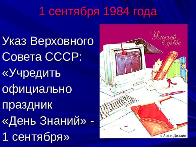 1 сентября 1984 года Указ Верховного Совета СССР: «Учредить официально праздник «День Знаний» - 1 сентября» 