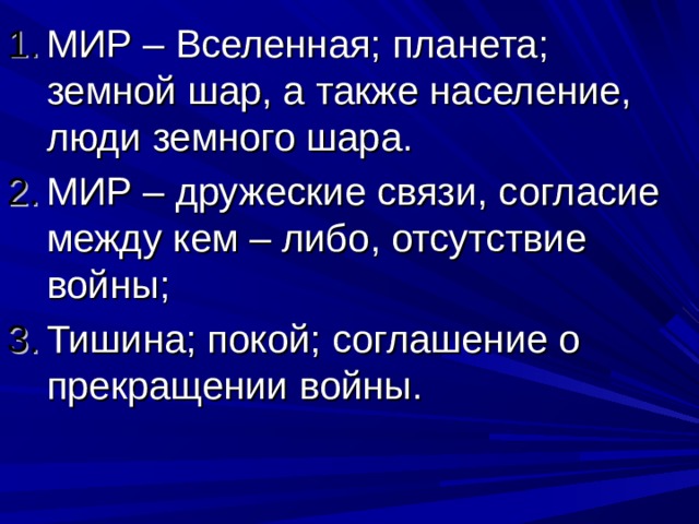 МИР – Вселенная; планета; земной шар, а также население, люди земного шара. МИР – дружеские связи, согласие между кем – либо, отсутствие войны; Тишина; покой; соглашение о прекращении войны. 