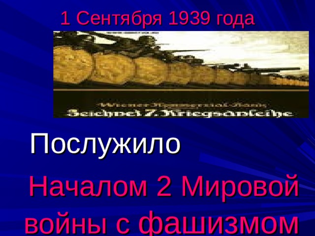 1 Сентября 1939 года  Послужило  Началом 2 Мировой войны с фашизмом 