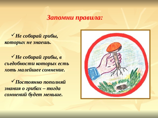 Запомни правила:  Не собирай грибы, которых не знаешь.   Не собирай грибы, в съедобности которых есть хоть малейшее сомнение. Постоянно пополняй знания о грибах – тогда сомнений будет меньше. 