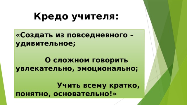 Кредо учителя: «Создать из повседневного – удивительное; О сложном говорить увлекательно, эмоционально; Учить всему кратко, понятно, основательно!» 
