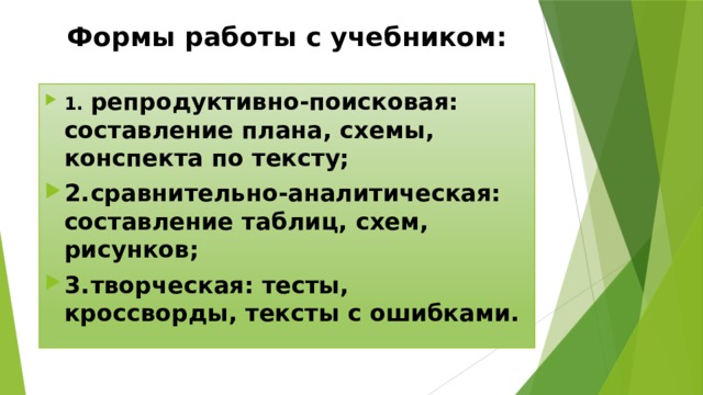 Формы работы с учебником: 1.  репродуктивно-поисковая: составление плана, схемы, конспекта по тексту; 2.  сравнительно-аналитическая: составление таблиц, схем, рисунков; 3.  творческая: тесты, кроссворды, тексты с ошибками. 