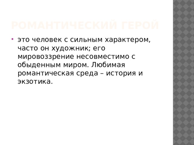 Романтический герой это человек с сильным характером, часто он художник; его мировоззрение несовместимо с обыденным миром. Любимая романтическая среда – история и экзотика. 