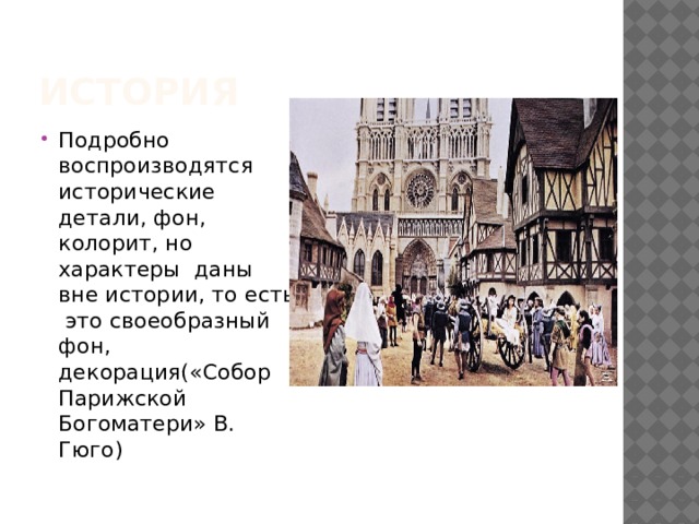 ИСТОРИЯ Подробно воспроизводятся исторические детали, фон, колорит, но характеры даны вне истории, то есть это своеобразный фон, декорация(«Собор Парижской Богоматери» В. Гюго) 