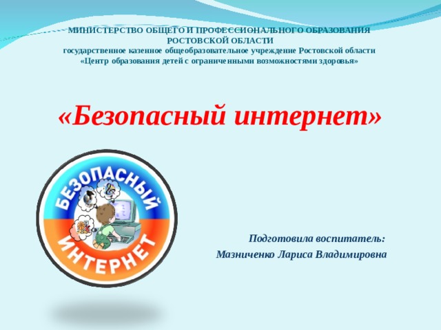 МИНИСТЕРСТВО ОБЩЕГО И ПРОФЕССИОНАЛЬНОГО ОБРАЗОВАНИЯ  РОСТОВСКОЙ ОБЛАСТИ  государственное казенное общеобразовательное учреждение Ростовской области  «Центр образования детей с ограниченными возможностями здоровья» «Безопасный интернет»       Подготовила воспитатель:  Мазниченко Лариса Владимировна   