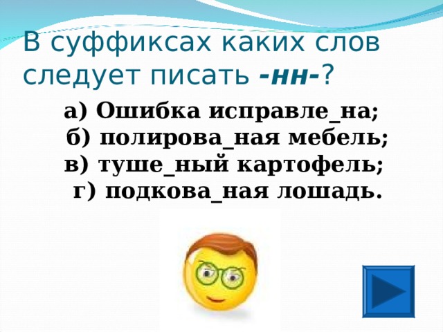В суффиксах каких слов следует писать -нн- ? а) Ошибка исправле_на;  б) полирова_ная мебель;  в) туше_ный картофель;  г) подкова_ная лошадь.