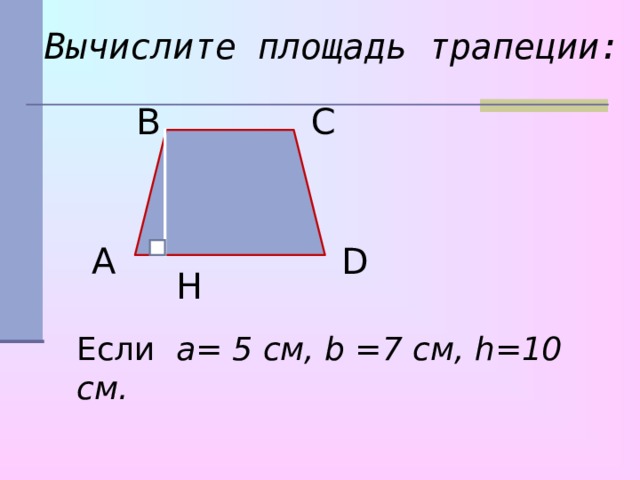 Вычислите площадь трапеции: В С А D H Если a= 5 см, b = 7 см, h =10 см.  
