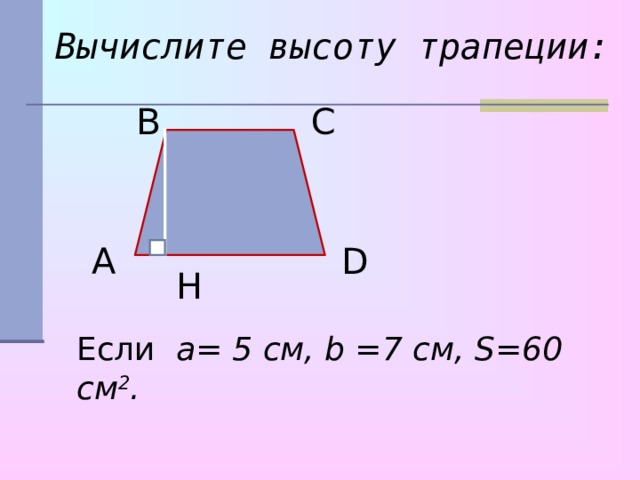 Вычислите высоту трапеции: В С А D H Если a= 5 см, b = 7 см, S = 6 0 см 2 .  