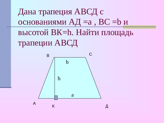 Дана трапеция АВСД с основаниями АД =a , ВС =b и высотой ВК=h. Найти площадь трапеции АВСД С В b h а А К Д 