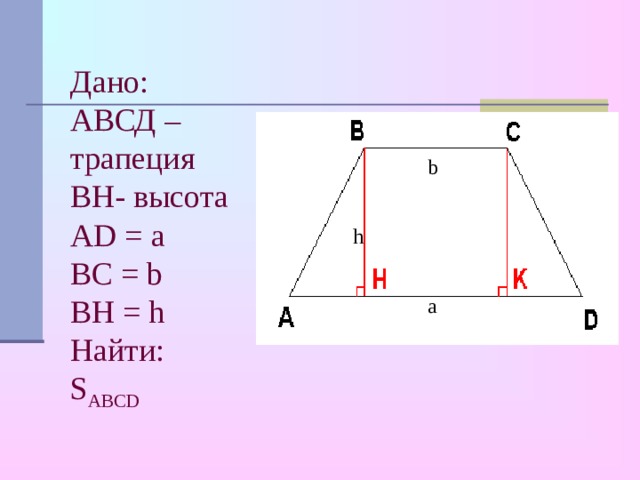 Дано:  АВСД – трапеция  BH- высота  AD = a  BC = b  BH = h  Найти:  S ABCD b h a 