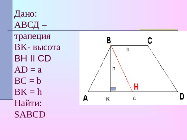 Дано:  АВСД – трапеция  BK- высота BH II CD AD = a  BC = b  BK = h  Найти:  SABCD b h a K 