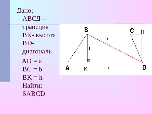 Дано:  АВСД – трапеция  BK- высота BD- диагональ  AD = a  BC = b  BK = h  Найти:  SABCD H b h a K 