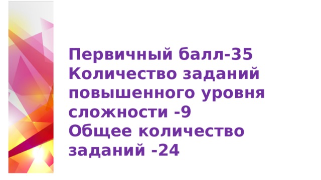 Первичный балл-35 Количество заданий повышенного уровня сложности -9 Общее количество заданий -24 