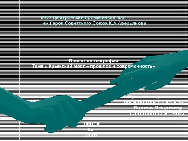  МОУ Дмитровская прогимназия №5  им.Героя Советского Союза К.А.Аверьянова   Проект по географии Тема « Крымский мост – прошлое и современность»     Проект подготовили: обучающие 8 «А» класса Волков Владимир Сальникова Ксения. Дмитров 2018  