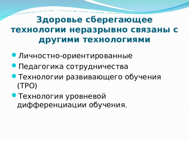 Здоровье сберегающее технологии неразрывно связаны с другими технологиями Личностно-ориентированные Педагогика сотрудничества Технологии развивающего обучения (ТРО) Технология уровневой дифференциации обучения .  