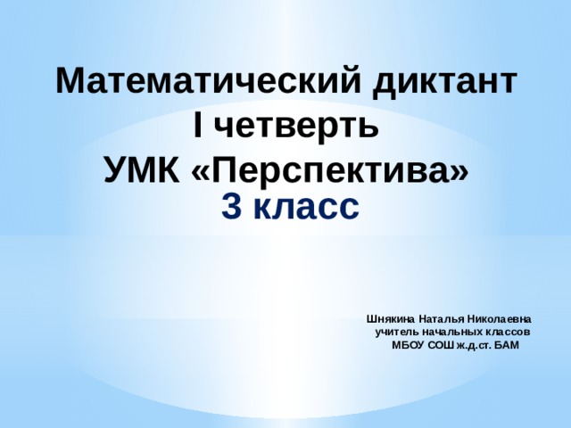 Математический диктант  I четверть  УМК «Перспектива» 3 класс Шнякина Наталья Николаевна  учитель начальных классов  МБОУ СОШ ж.д.ст. БАМ     