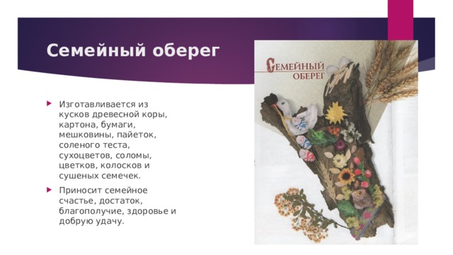 Семейный оберег Изготавливается из кусков древесной коры, картона, бумаги, мешковины, пайеток, соленого теста, сухоцветов, соломы, цветков, колосков и сушеных семечек. Приносит семейное счастье, достаток, благополучие, здоровье и добрую удачу. 